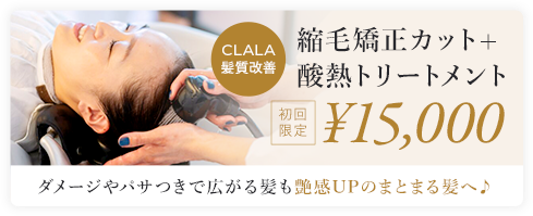 CLALA髪質改善 縮毛矯正カット+酸熱トリートメント 初回限定¥15,000 ダメージやパサつきで広がる髪も艶感UPのまとまる髪へ